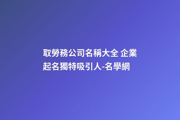 取勞務公司名稱大全 企業起名獨特吸引人-名學網-第1張-公司起名-玄機派
